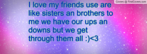 love my friends use are like sisters an brothers to me we have our ups ...