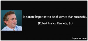 ... to be of service than successful. - Robert Francis Kennedy, Jr