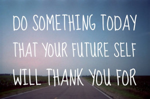 Do Something Today That Your Future Self Will Thank You For: Quote ...
