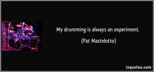 My drumming is always an experiment. - Pat Mastelotto