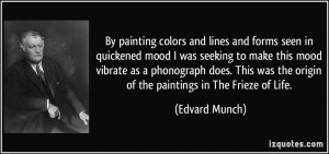 By painting colors and lines and forms seen in quickened mood I was ...