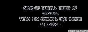 ... OF TRYING, TIRED OF CRYING.YEAH ! I`M SMILING, BUT INSIDEIM DYING