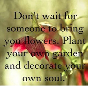Don't wait for someone to bring you flowers. Plant your own garden and ...