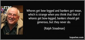 Whores get bow-legged and bankers get mean, which is strange when you ...