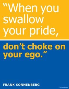 When you swallow your pride, don't choke on your ego.