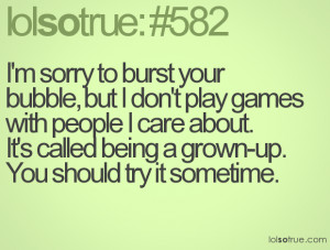 sorry to burst your bubble, but I don't play games with people I ...