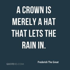 Frederick The Great - A crown is merely a hat that lets the rain in.