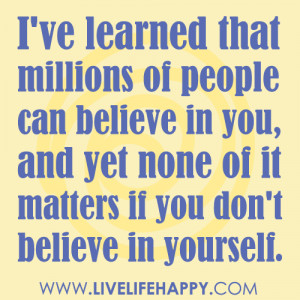 ... of people can believe in you and yet none of it matters if you