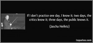 If I don't practice one day, I know it; two days, the critics know it ...