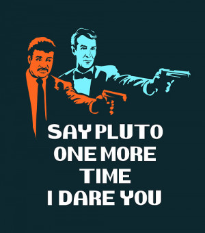 SAY PLUTO AGAIN. SAY PLUTO ONE MORE TIME I DARE YOU.
