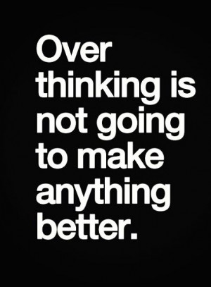Over thinking.