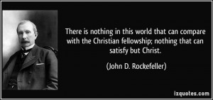 ... fellowship; nothing that can satisfy but Christ. - John D. Rockefeller