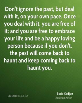 ignore the past, but deal with it, on your own pace. Once you deal ...
