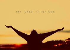 sing with me, HOW GREAT IS OUR GOD? More
