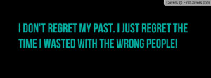 don't regret my past. I just regret the time i wasted with the wrong ...