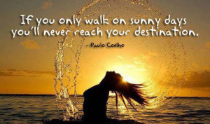 If you only walk on sunny days you'll never reach your destination.