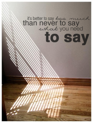 it's better to say too much than never to say what you need to say.