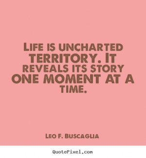 Life is uncharted territory. It reveals its story one moment at a time ...