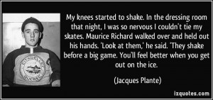 ... game. You'll feel better when you get out on the ice. - Jacques Plante