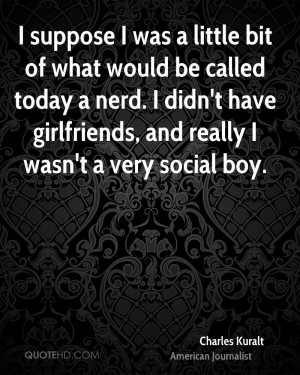 suppose I was a little bit of what would be called today a nerd. I ...