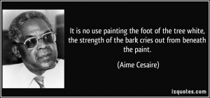 ... strength of the bark cries out from beneath the paint. - Aime Cesaire