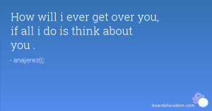 How will i ever get over you, if all i do is think about you .