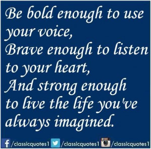 Be bold enough to use your voice, brave enough to listen to your heart ...