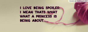 LOVE BEING SPOILED, I MEAN THATS WHAT WHAT A PRINCESS IS BEING ABOUT ...