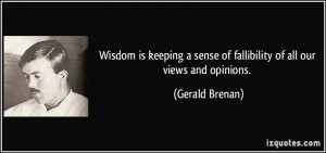 Wisdom is keeping a sense of fallibility of all our views and opinions ...