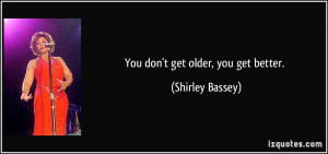 You don't get older, you get better. - Shirley Bassey
