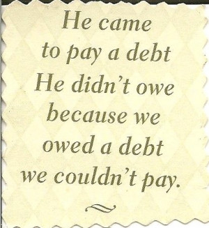 ... PAID THE DEBT THAT I COULD NEVER PAY HE PAID THAT DEBT AT CALVARY HE