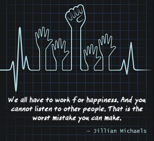 We all have to work for happiness. And you cannot listen to other ...