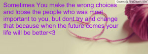 Sometimes You make the wrong choices and loose the people who was most ...