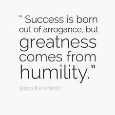 Success is born out of arrogance, but greatness comes from humility ...