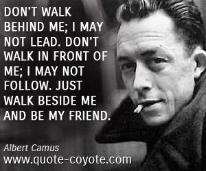 Don't walk behind me; I may not lead. Don't walk in front of me; I may ...
