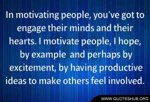 In motivating people, you’ve got to engage their minds and their ...