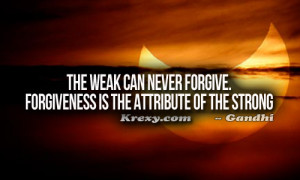 The weak can never forgive, forgiveness is an attribute of the strong.