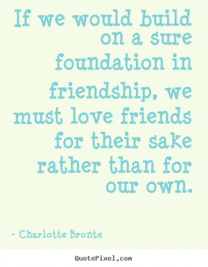 Charlotte Bronte Quotes - If we would build on a sure foundation in ...