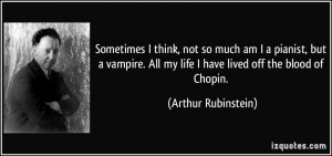 think, not so much am I a pianist, but a vampire. All my life ...