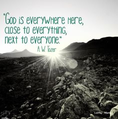God is everywhere here, close to everything, next to everyone. —A.W ...