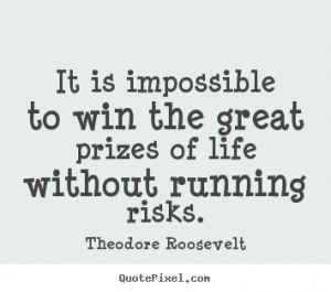 It is impossible to win the great prizes of life without running risks ...