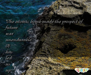 The atomic bomb made the prospect of