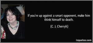 ... smart opponent, make him think himself to death. - C. J. Cherryh