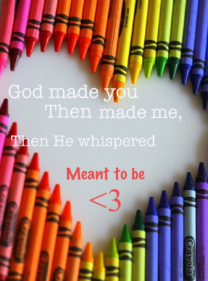 God made you then made me, then He whispered ” meant to be..”