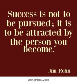 ... Success is not to be pursued; it is to be attracted by the person