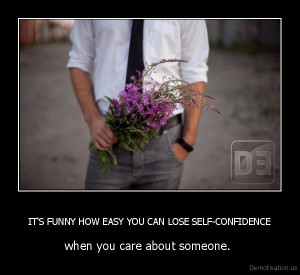 its funny how easy you can lose self confidence when you care about ...