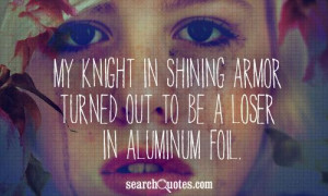 My knight in shining armor turned out to be a loser in aluminum foil.