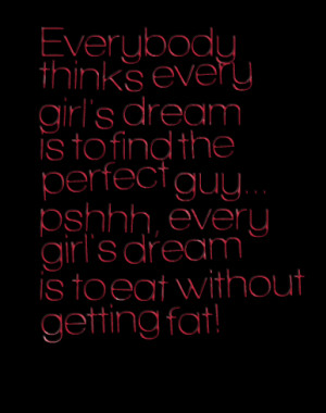 ... dream is to find the perfect guy pshhh, every girl's dream is to eat