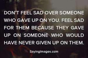 Don’t feel sad over someone who gave up on you. Feel sad for them ...
