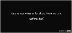 Reserve your weekends for leisure. You're worth it. - Jeff Davidson